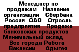 Менеджер по продажам › Название организации ­ Сбербанк России, ОАО › Отрасль предприятия ­ Продажа банковских продуктов › Минимальный оклад ­ 1 - Все города Работа » Вакансии   . Адыгея респ.,Адыгейск г.